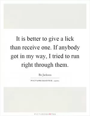 It is better to give a lick than receive one. If anybody got in my way, I tried to run right through them Picture Quote #1