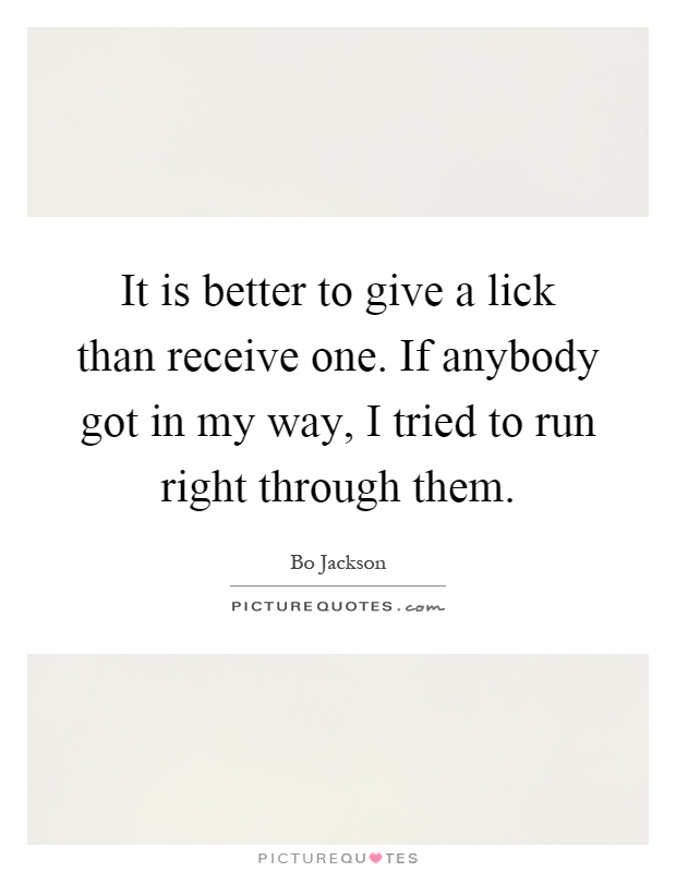 It is better to give a lick than receive one. If anybody got in my way, I tried to run right through them Picture Quote #1