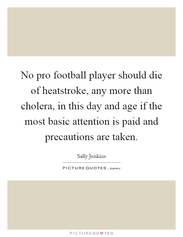 No pro football player should die of heatstroke, any more than cholera, in this day and age if the most basic attention is paid and precautions are taken Picture Quote #1