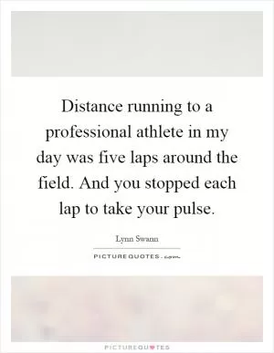 Distance running to a professional athlete in my day was five laps around the field. And you stopped each lap to take your pulse Picture Quote #1