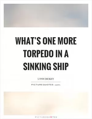 What’s one more torpedo in a sinking ship Picture Quote #1