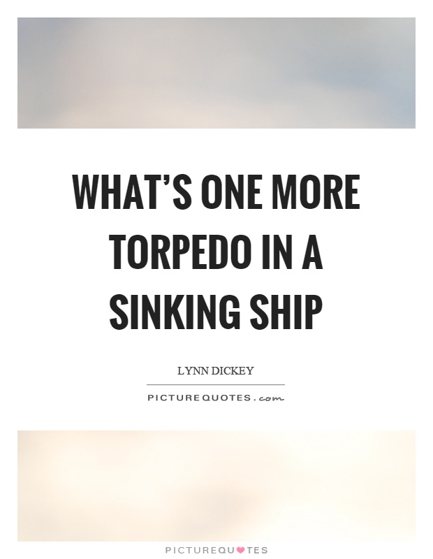 What's one more torpedo in a sinking ship Picture Quote #1