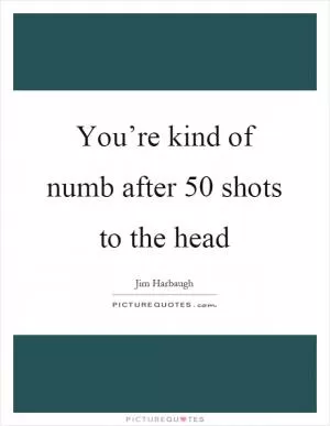 You’re kind of numb after 50 shots to the head Picture Quote #1