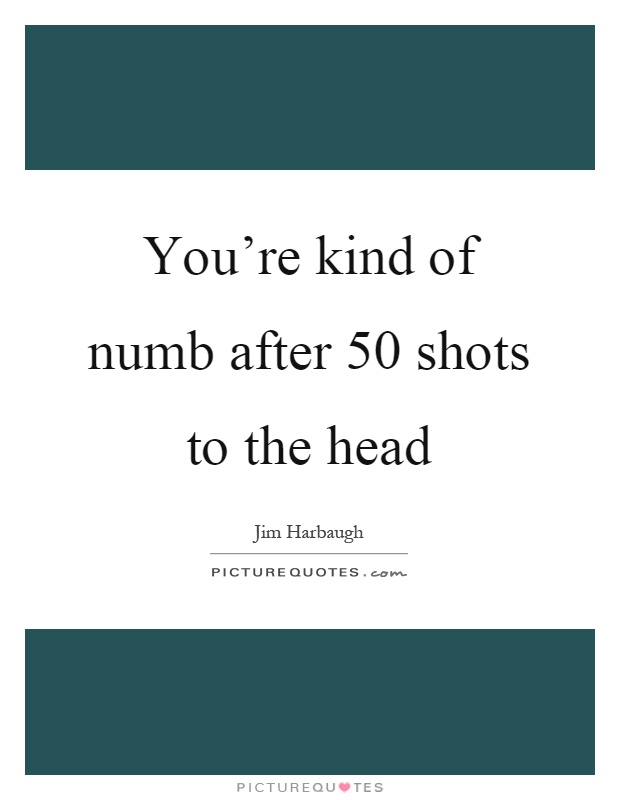 You're kind of numb after 50 shots to the head Picture Quote #1