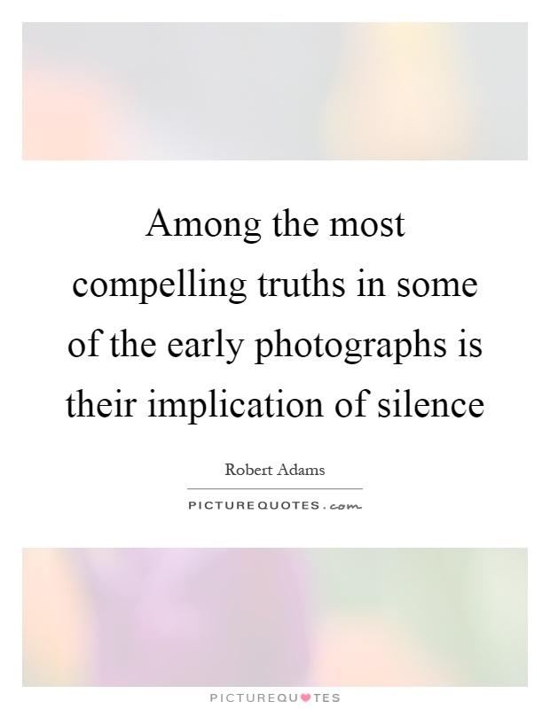Among the most compelling truths in some of the early photographs is their implication of silence Picture Quote #1