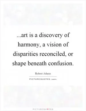 ...art is a discovery of harmony, a vision of disparities reconciled, or shape beneath confusion Picture Quote #1