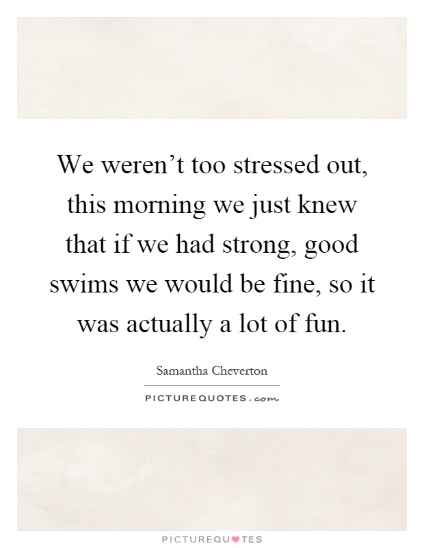 We weren't too stressed out, this morning we just knew that if we had strong, good swims we would be fine, so it was actually a lot of fun Picture Quote #1