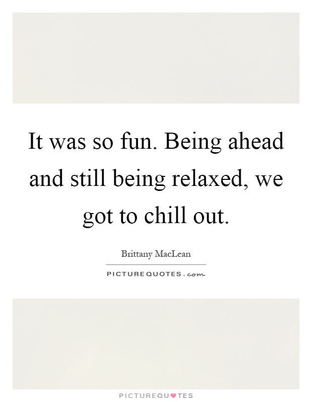 It was so fun. Being ahead and still being relaxed, we got to chill out Picture Quote #1