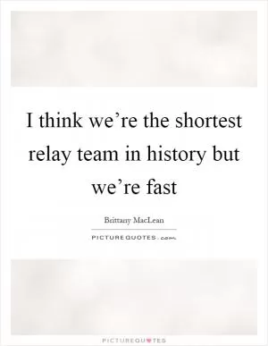 I think we’re the shortest relay team in history but we’re fast Picture Quote #1