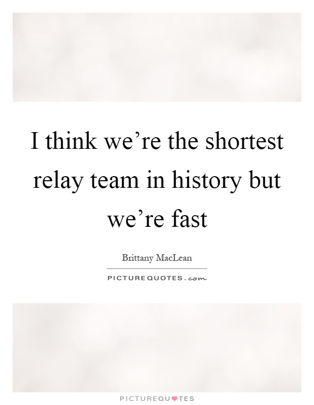 I think we're the shortest relay team in history but we're fast Picture Quote #1