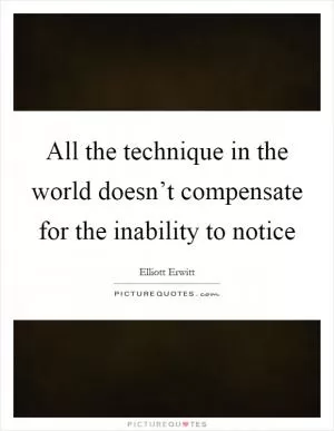 All the technique in the world doesn’t compensate for the inability to notice Picture Quote #1