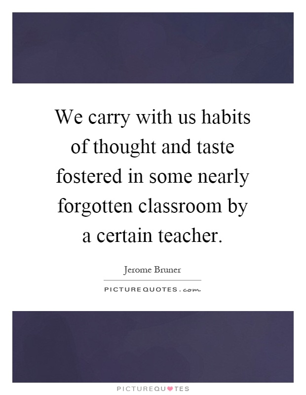 We carry with us habits of thought and taste fostered in some nearly forgotten classroom by a certain teacher Picture Quote #1
