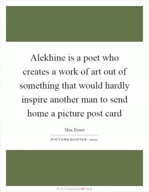 Alekhine is a poet who creates a work of art out of something that would hardly inspire another man to send home a picture post card Picture Quote #1