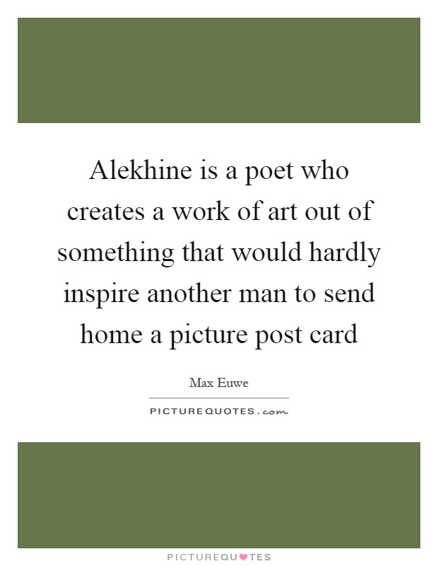 Alekhine is a poet who creates a work of art out of something that would hardly inspire another man to send home a picture post card Picture Quote #1