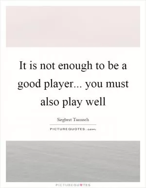 It is not enough to be a good player... you must also play well Picture Quote #1