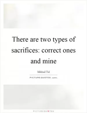 There are two types of sacrifices: correct ones and mine Picture Quote #1