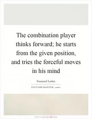 The combination player thinks forward; he starts from the given position, and tries the forceful moves in his mind Picture Quote #1
