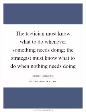 The tactician must know what to do whenever something needs doing; the strategist must know what to do when nothing needs doing Picture Quote #1