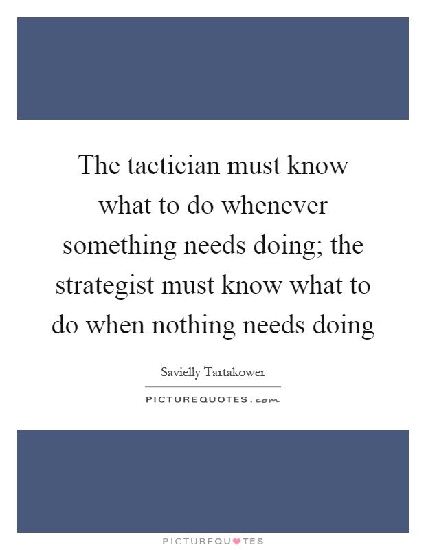 The tactician must know what to do whenever something needs doing; the strategist must know what to do when nothing needs doing Picture Quote #1