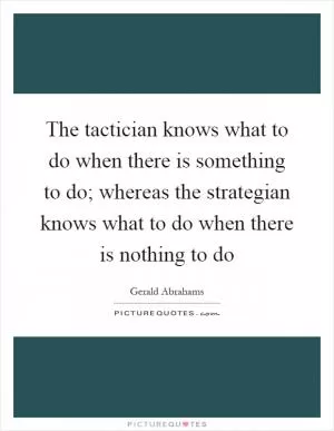 The tactician knows what to do when there is something to do; whereas the strategian knows what to do when there is nothing to do Picture Quote #1
