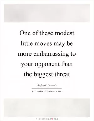 One of these modest little moves may be more embarrassing to your opponent than the biggest threat Picture Quote #1
