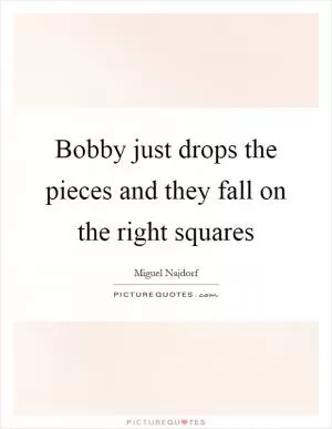 Bobby just drops the pieces and they fall on the right squares Picture Quote #1
