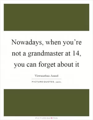 Nowadays, when you’re not a grandmaster at 14, you can forget about it Picture Quote #1