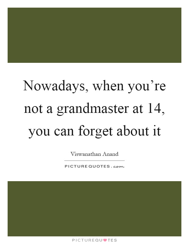Nowadays, when you're not a grandmaster at 14, you can forget about it Picture Quote #1