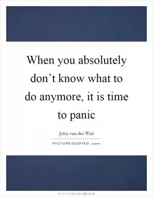 When you absolutely don’t know what to do anymore, it is time to panic Picture Quote #1