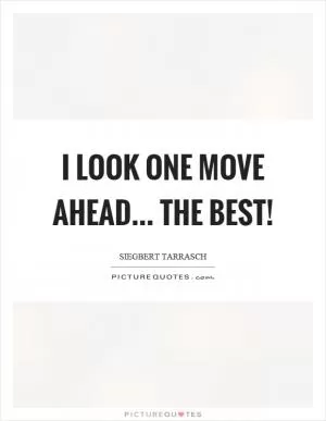 I look one move ahead... the best! Picture Quote #1