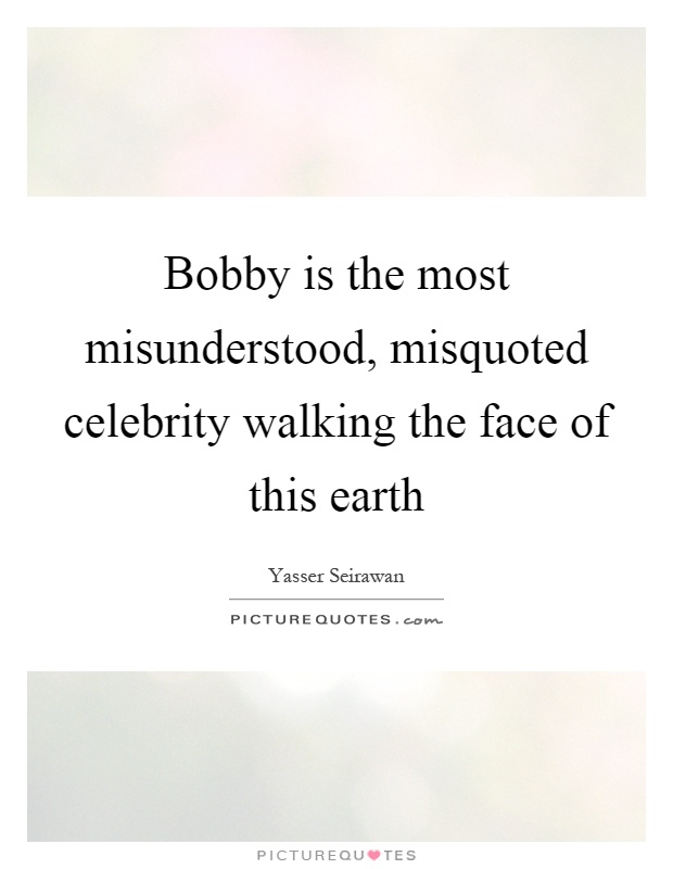Bobby is the most misunderstood, misquoted celebrity walking the face of this earth Picture Quote #1