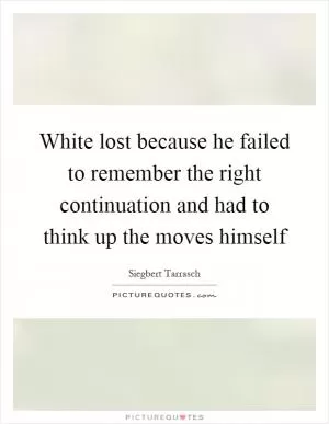 White lost because he failed to remember the right continuation and had to think up the moves himself Picture Quote #1
