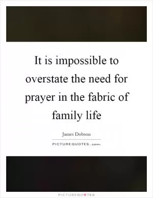 It is impossible to overstate the need for prayer in the fabric of family life Picture Quote #1