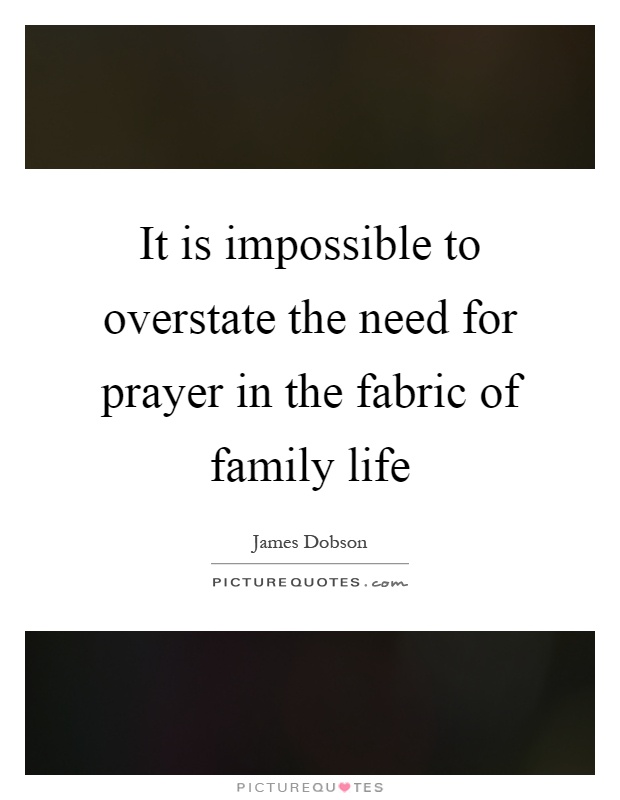 It is impossible to overstate the need for prayer in the fabric of family life Picture Quote #1