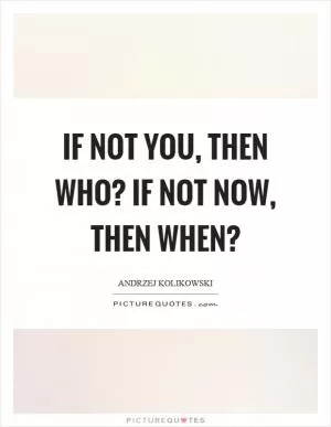 If not you, then who? If not now, then when? Picture Quote #1