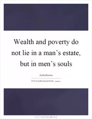 Wealth and poverty do not lie in a man’s estate, but in men’s souls Picture Quote #1