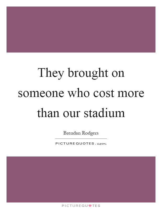 They brought on someone who cost more than our stadium Picture Quote #1
