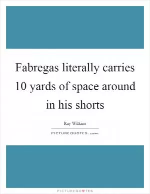 Fabregas literally carries 10 yards of space around in his shorts Picture Quote #1