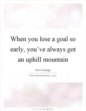 When you lose a goal so early, you’ve always got an uphill mountain Picture Quote #1