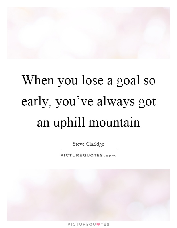 When you lose a goal so early, you've always got an uphill mountain Picture Quote #1