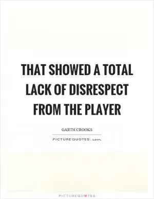 That showed a total lack of disrespect from the player Picture Quote #1