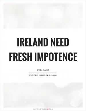 Ireland need fresh impotence Picture Quote #1