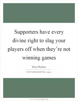 Supporters have every divine right to slag your players off when they’re not winning games Picture Quote #1