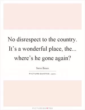 No disrespect to the country. It’s a wonderful place, the... where’s he gone again? Picture Quote #1