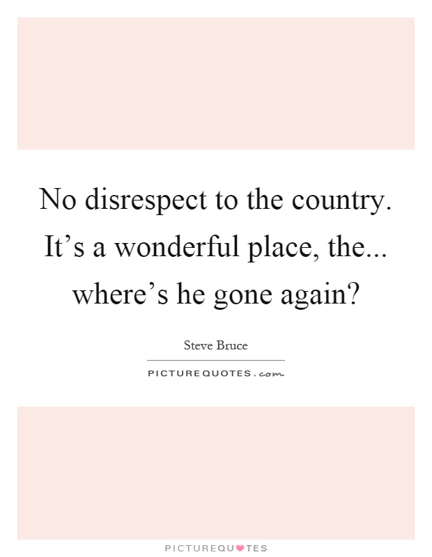 No disrespect to the country. It's a wonderful place, the... where's he gone again? Picture Quote #1