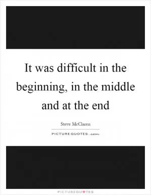 It was difficult in the beginning, in the middle and at the end Picture Quote #1