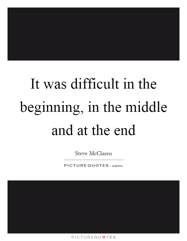 It was difficult in the beginning, in the middle and at the end Picture Quote #1