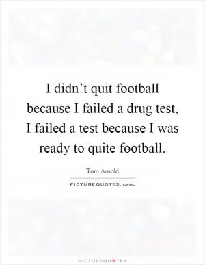 I didn’t quit football because I failed a drug test, I failed a test because I was ready to quite football Picture Quote #1