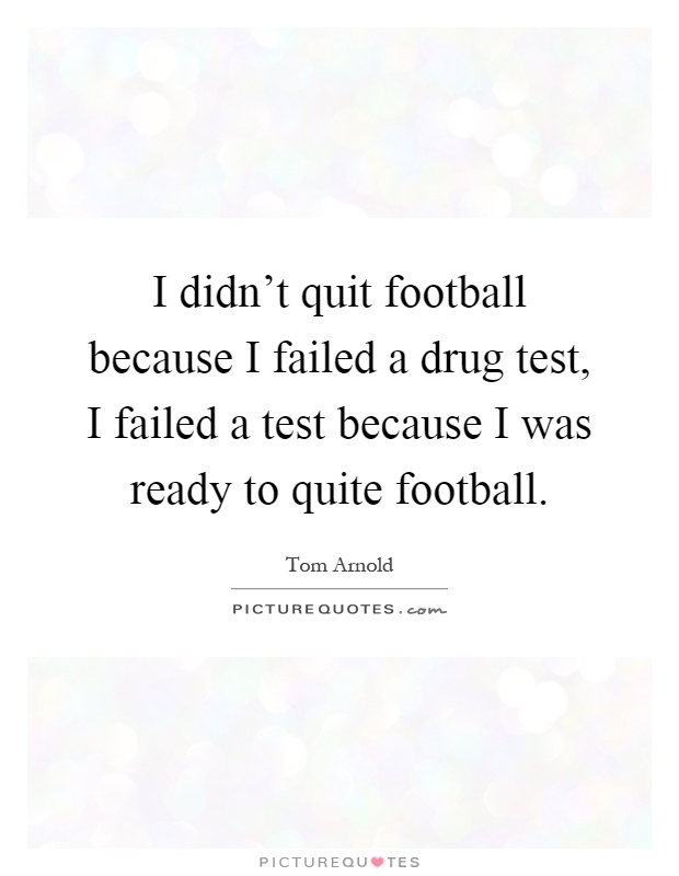 I didn't quit football because I failed a drug test, I failed a test because I was ready to quite football Picture Quote #1