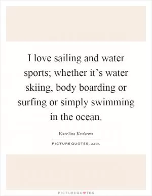 I love sailing and water sports; whether it’s water skiing, body boarding or surfing or simply swimming in the ocean Picture Quote #1